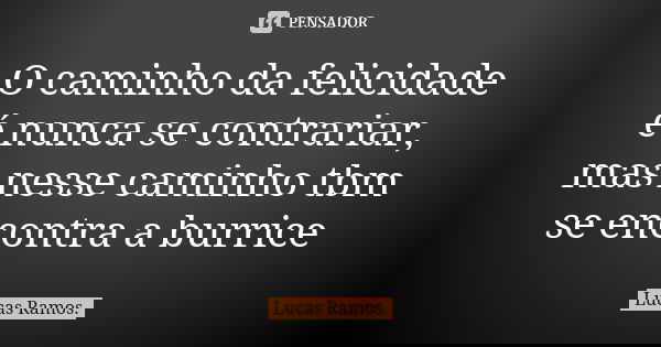 O caminho da felicidade é nunca se contrariar, mas nesse caminho tbm se encontra a burrice... Frase de Lucas Ramos.