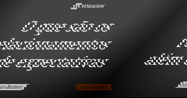 O que são os relacionamentos além de expectativas... Frase de Lucas Ramos.