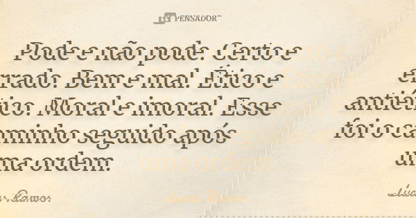 Pode e não pode. Certo e errado. Bem e mal. Ético e antiético. Moral e imoral. Esse foi o caminho seguido após uma ordem.... Frase de Lucas Ramos.