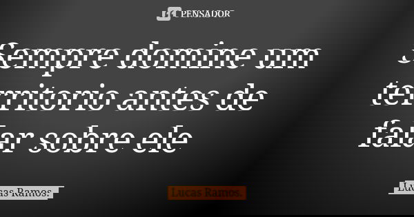 Sempre domine um territorio antes de falar sobre ele... Frase de Lucas Ramos.