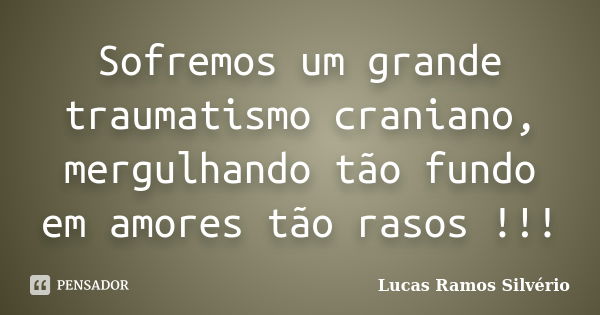 Sofremos um grande traumatismo craniano, mergulhando tão fundo em amores tão rasos !!!... Frase de Lucas Ramos Silvério.