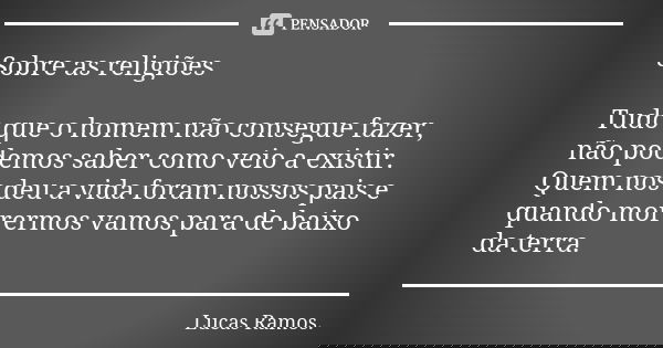 Sobre as religiões Tudo que o homem não consegue fazer, não podemos saber como veio a existir. Quem nos deu a vida foram nossos pais e quando morrermos vamos pa... Frase de Lucas Ramos.