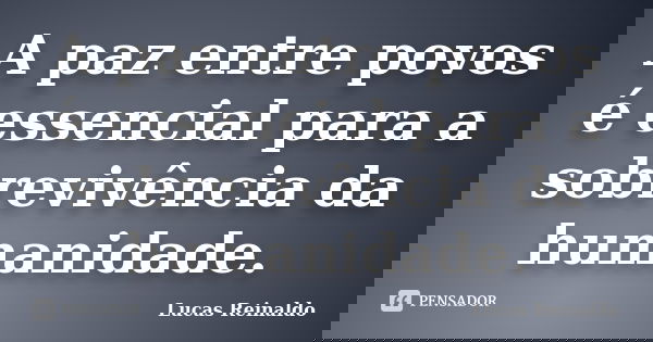 A paz entre povos é essencial para a sobrevivência da humanidade.... Frase de Lucas Reinaldo.
