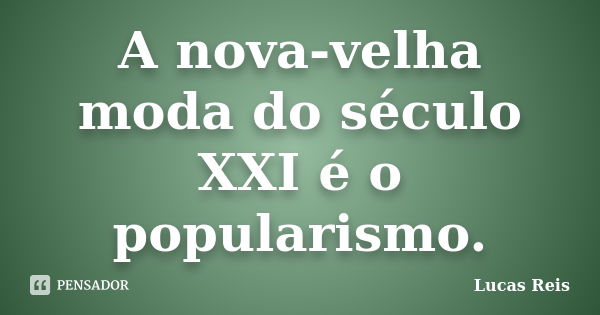 A nova-velha moda do século XXI é o popularismo.... Frase de Lucas Reis.