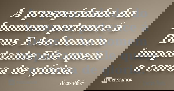 A prosperidade do homem pertence á Deus E Ao homem importante Ele quem o coroa de glória.... Frase de Lucas Reis.
