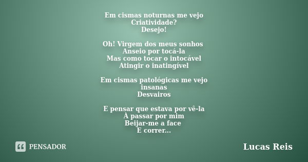 Em cismas noturnas me vejo Criatividade? Desejo! Oh! Virgem dos meus sonhos Anseio por tocá-la Mas como tocar o intocável Atingir o inatingível Em cismas patoló... Frase de Lucas Reis.