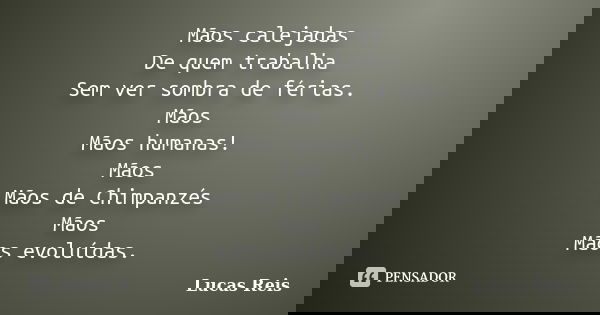 Mãos calejadas De quem trabalha Sem ver sombra de férias. Mãos Mãos humanas! Mãos Mãos de Chimpanzés Mãos Mãos evoluídas.... Frase de Lucas Reis.