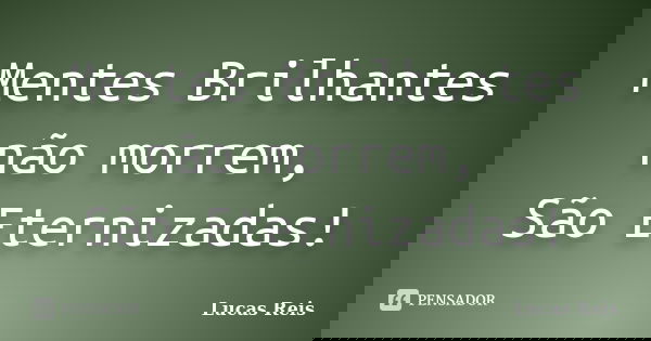 Mentes Brilhantes não morrem, São Eternizadas!... Frase de Lucas Reis.
