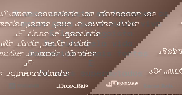 O amor consiste em fornecer os meios para que o outro viva E isso é egoísta Na luta pela vida Sobrevive o mais fortes E Os mais superdotados... Frase de Lucas Reis.
