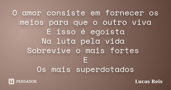 O amor consiste em fornecer os meios para que o outro viva E isso é egoísta Na luta pela vida Sobrevive o mais fortes E Os mais superdotados... Frase de Lucas Reis.