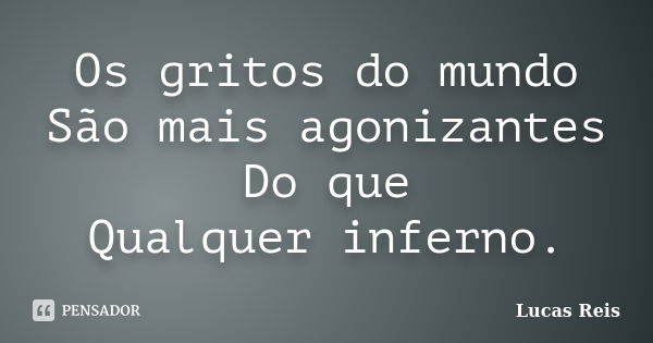 Os gritos do mundo São mais agonizantes Do que Qualquer inferno.... Frase de Lucas Reis.