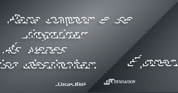 Para compor e se inspirar Ás vezes É preciso desinchar.... Frase de Lucas Reis.