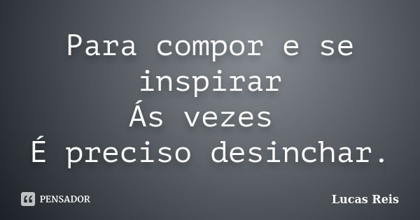 Para compor e se inspirar Ás vezes É preciso desinchar.... Frase de Lucas Reis.