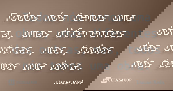 Todos nós temos uma obra, umas diferentes das outras, mas, todos nós temos uma obra.... Frase de Lucas Reis.