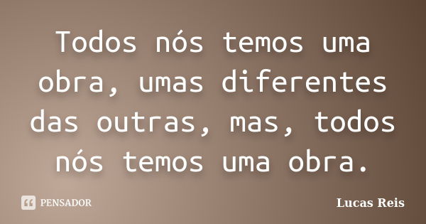 Todos nós temos uma obra, umas diferentes das outras, mas, todos nós temos uma obra.... Frase de Lucas Reis.