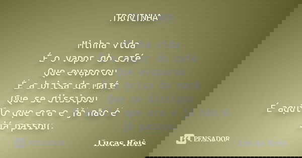 TROVINHA Minha vida É o vapor do café Que evaporou É a brisa da maré Que se dissipou É aquilo que era e já não é já passou.... Frase de Lucas Reis.