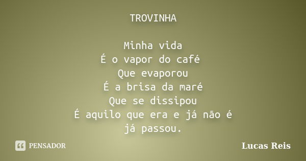 TROVINHA Minha vida É o vapor do café Que evaporou É a brisa da maré Que se dissipou É aquilo que era e já não é já passou.... Frase de Lucas Reis.