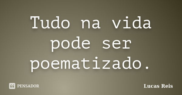 Tudo na vida pode ser poematizado.... Frase de Lucas Reis.