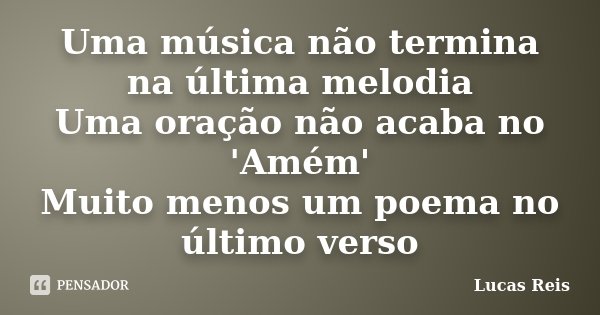 Uma música não termina na última melodia Uma oração não acaba no 'Amém' Muito menos um poema no último verso... Frase de Lucas Reis.
