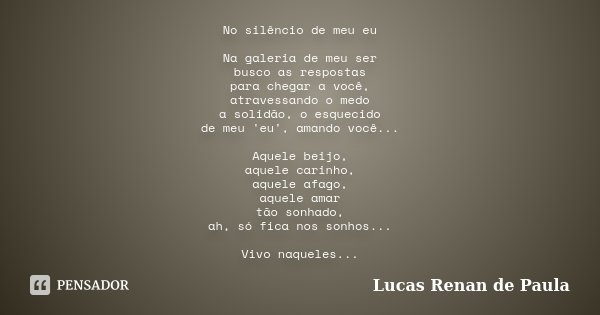 No silêncio de meu eu Na galeria de meu ser busco as respostas para chegar a você, atravessando o medo a solidão, o esquecido de meu 'eu', amando você... Aquele... Frase de Lucas Renan de Paula.