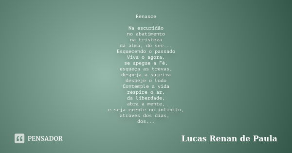 Renasce Na escuridão no abatimento na tristeza da alma, do ser... Esquecendo o passado Viva o agora, se apegue a Fé, esqueça as trevas, despeja a sujeira despej... Frase de Lucas Renan de Paula.