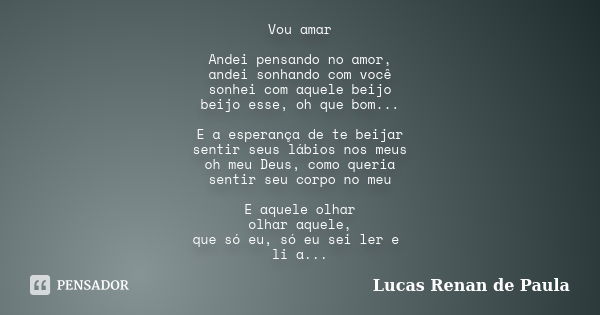 Vou amar Andei pensando no amor, andei sonhando com você sonhei com aquele beijo beijo esse, oh que bom... E a esperança de te beijar sentir seus lábios nos meu... Frase de Lucas Renan de Paula.