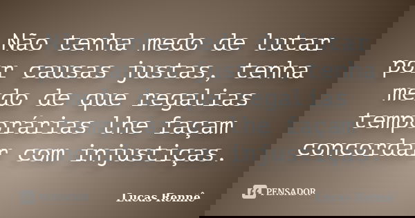 Não tenha medo de lutar por causas justas, tenha medo de que regalias temporárias lhe façam concordar com injustiças.... Frase de Lucas Rennê.