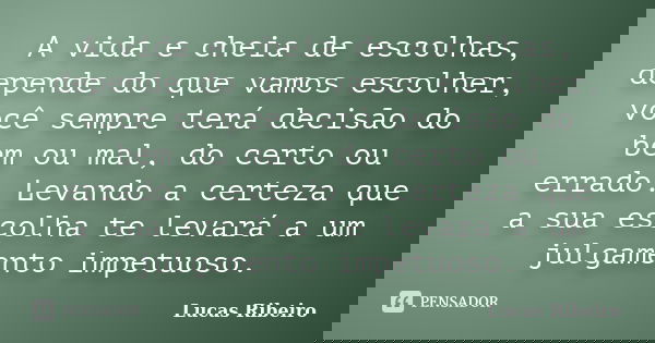 A vida e cheia de escolhas, depende do que vamos escolher, você sempre terá decisão do bem ou mal, do certo ou errado. Levando a certeza que a sua escolha te le... Frase de Lucas Ribeiro.