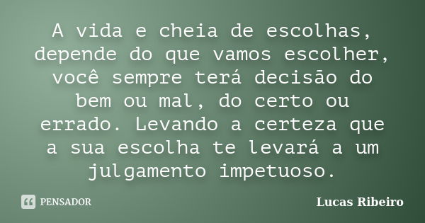 A vida e cheia de escolhas, depende do que vamos escolher, você sempre terá decisão do bem ou mal, do certo ou errado. Levando a certeza que a sua escolha te le... Frase de Lucas Ribeiro.