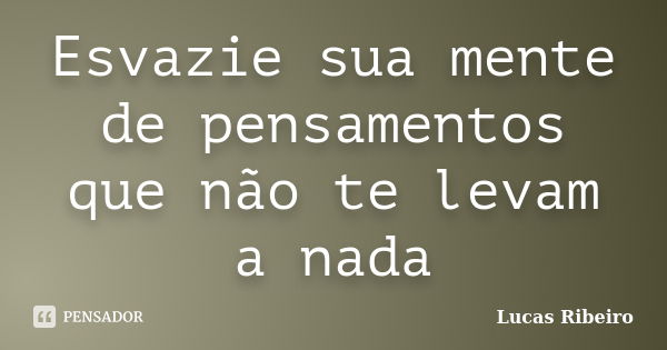 Esvazie sua mente de pensamentos que não te levam a nada... Frase de Lucas-ribeiro.