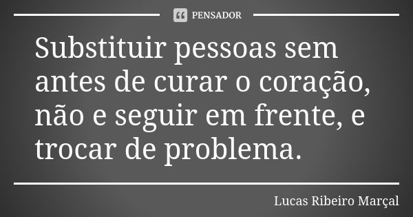 Substituir pessoas sem antes de curar o coração, não e seguir em frente, e trocar de problema.... Frase de Lucas Ribeiro Marçal.