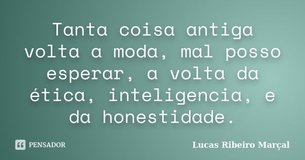 Tanta coisa antiga volta a moda, mal posso esperar, a volta da ética, inteligencia, e da honestidade.... Frase de Lucas Ribeiro Marçal.