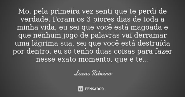 Mo, pela primeira vez senti que te perdi de verdade. Foram os 3 piores dias de toda a minha vida, eu sei que você está magoada e que nenhum jogo de palavras vai... Frase de Lucas Ribeiro.