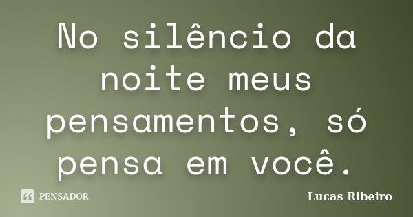 No silêncio da noite meus pensamentos, só pensa em você.... Frase de Lucas Ribeiro.