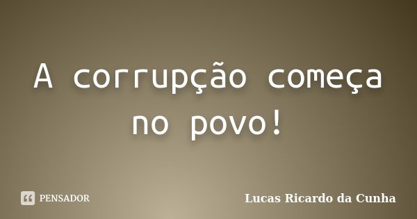 A corrupção começa no povo!... Frase de Lucas Ricardo da Cunha.