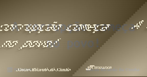 A corrupção começa no povo!... Frase de Lucas Ricardo da Cunha.