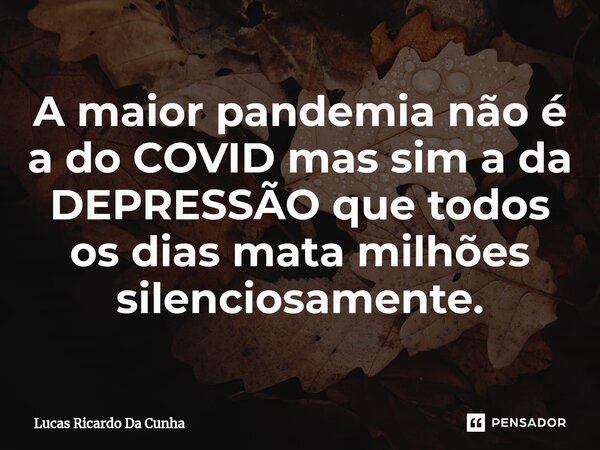 ⁠A maior pandemia não é a do COVID mas sim a da DEPRESSÃO que todos os dias mata milhões silenciosamente.... Frase de Lucas Ricardo da Cunha.