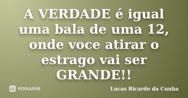 A VERDADE é igual uma bala de uma 12, onde voce atirar o estrago vai ser GRANDE!!... Frase de Lucas Ricardo da Cunha.