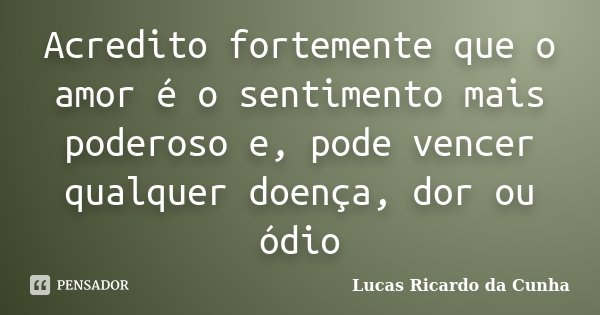 Acredito fortemente que o amor é o sentimento mais poderoso e, pode vencer qualquer doença, dor ou ódio... Frase de Lucas Ricardo da Cunha.