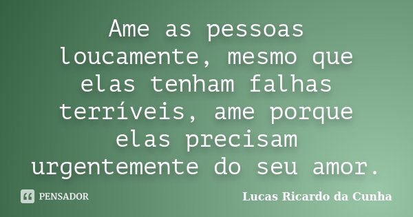 Ame as pessoas loucamente, mesmo que elas tenham falhas terríveis, ame porque elas precisam urgentemente do seu amor.... Frase de Lucas Ricardo da Cunha.