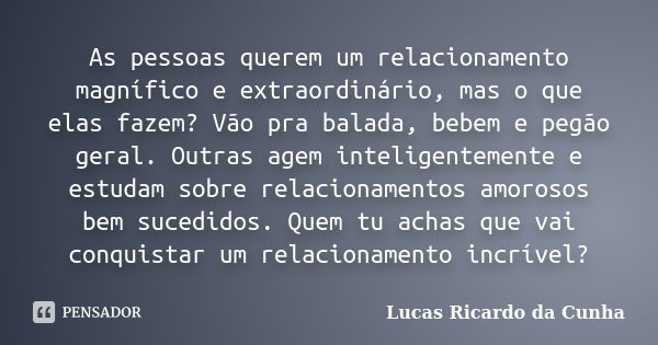 As pessoas querem um relacionamento magnífico e extraordinário, mas o que elas fazem? Vão pra balada, bebem e pegão geral. Outras agem inteligentemente e estuda... Frase de Lucas Ricardo da Cunha.