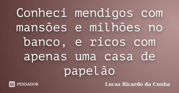 Conheci mendigos com mansões e milhões no banco, e ricos com apenas uma casa de papelão... Frase de Lucas Ricardo da Cunha.