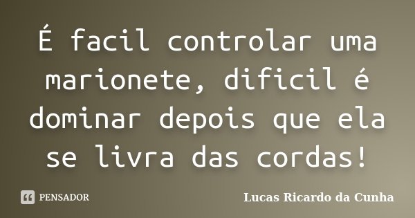 É facil controlar uma marionete, dificil é dominar depois que ela se livra das cordas!... Frase de Lucas Ricardo da Cunha.