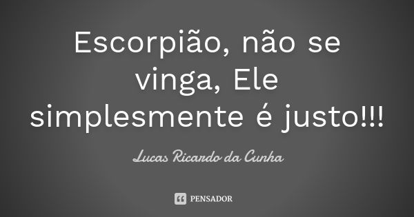 Escorpião, não se vinga, Ele simplesmente é justo!!!... Frase de Lucas Ricardo da Cunha.