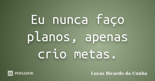 Eu nunca faço planos, apenas crio metas.... Frase de Lucas Ricardo da Cunha.