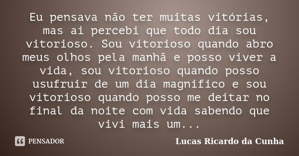 Eu pensava não ter muitas vitórias, mas ai percebi que todo dia sou vitorioso. Sou vitorioso quando abro meus olhos pela manhã e posso viver a vida, sou vitorio... Frase de Lucas Ricardo da Cunha.