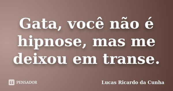 Gata, você não é hipnose, mas me deixou em transe.... Frase de Lucas Ricardo da Cunha.