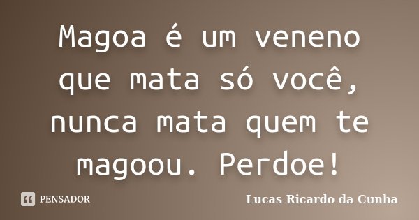 Magoa é um veneno que mata só você, nunca mata quem te magoou. Perdoe!... Frase de Lucas Ricardo da Cunha.