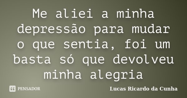 Me aliei a minha depressão para mudar o que sentia, foi um basta só que devolveu minha alegria... Frase de Lucas Ricardo da Cunha.