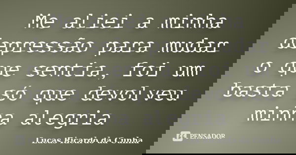 Me aliei a minha depressão para mudar o que sentia, foi um basta só que devolveu minha alegria... Frase de Lucas Ricardo da Cunha.